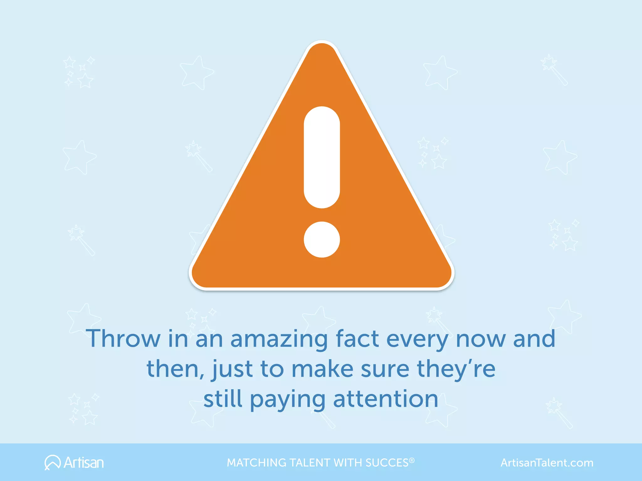 Throw in an amazing fact every now and 
then, just to make sure they’re 
still paying attention
MATCHING TALENT WITH SUCCES® ArtisanTalent.com
 