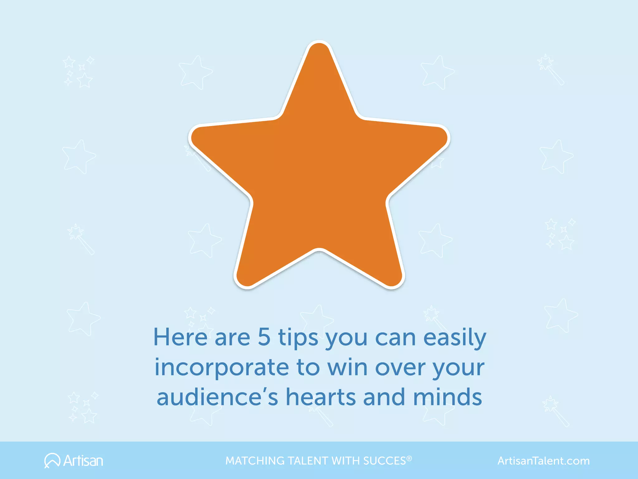 Here are 5 tips you can easily
incorporate to win over your
audience’s hearts and minds
MATCHING TALENT WITH SUCCES® ArtisanTalent.com
 