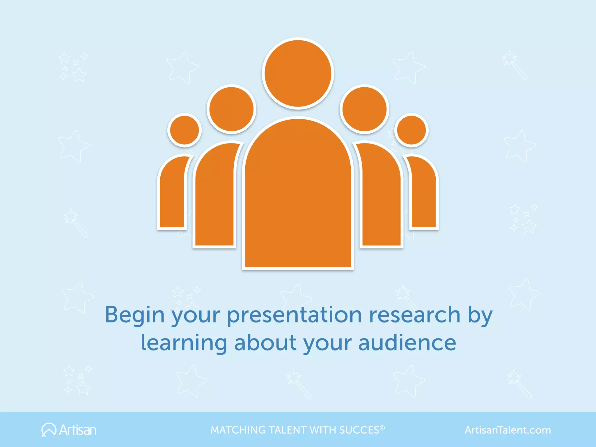Begin your presentation research by 
learning about your audience
MATCHING TALENT WITH SUCCES® ArtisanTalent.com
 