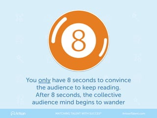 You only have 8 seconds to convince
the audience to keep reading. 
After 8 seconds, the collective
audience mind begins to wander
MATCHING TALENT WITH SUCCES® ArtisanTalent.com
 