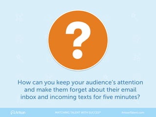 How can you keep your audience’s attention
and make them forget about their email
inbox and incoming texts for five minutes?
MATCHING TALENT WITH SUCCES® ArtisanTalent.com
 