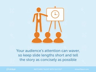 Your audience’s attention can waver,
so keep slide lengths short and tell
the story as concisely as possible
MATCHING TALENT WITH SUCCES® ArtisanTalent.com
 
