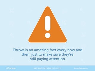 Throw in an amazing fact every now and 
then, just to make sure they’re 
still paying attention
MATCHING TALENT WITH SUCCES® ArtisanTalent.com
 