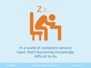 In a world of consistent sensory
input, that’s becoming increasingly
difficult to do
MATCHING TALENT WITH SUCCES® ArtisanTalent.com
 