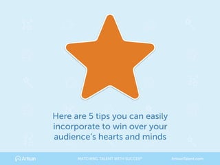 Here are 5 tips you can easily
incorporate to win over your
audience’s hearts and minds
MATCHING TALENT WITH SUCCES® ArtisanTalent.com
 