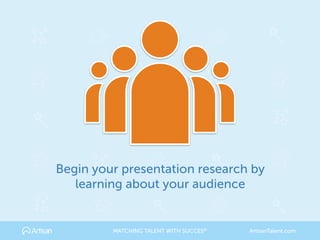 Begin your presentation research by 
learning about your audience
MATCHING TALENT WITH SUCCES® ArtisanTalent.com
 