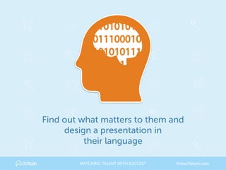 Find out what matters to them and 
design a presentation in 
their language
MATCHING TALENT WITH SUCCES® ArtisanTalent.com
 