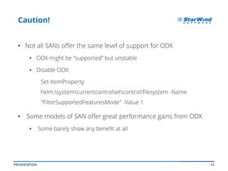 15
Caution!
• Not all SANs offer the same level of support for ODX
• ODX might be “supported” but unstable
• Disable ODX:
Set-ItemProperty
hklm:systemcurrentcontrolsetcontrolfilesystem -Name
"FilterSupportedFeaturesMode" -Value 1
• Some models of SAN offer great performance gains from ODX
• Some barely show any benefit at all
PRESENTATION
 