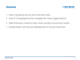 5
Desires
• Data is growing and so are hard disk sizes
• How IT is deployed is/has changed for many organizations
• Administrators need to react more quickly to business needs
• Enable faster self-service deployment of virtual machines
PRESENTATION
 