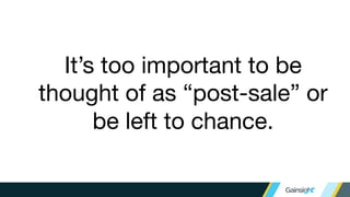 It’s too important to be
thought of as “post-sale” or be
left to chance.
 
