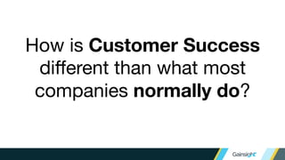 How is Customer Success
different than what most
companies normally do?
 