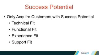 Success Potential
• Only Acquire Customers with Success Potential
• Technical Fit
• Functional Fit
• Experience Fit
• Support Fit
 