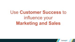 Use Customer Success to
influence your
Marketing and Sales
 