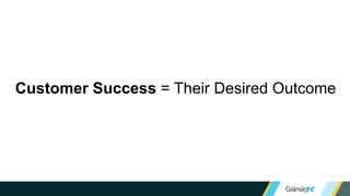 Customer Success = Their Desired Outcome
 