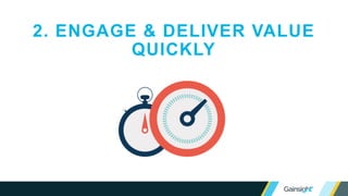 2. ENGAGE & DELIVER VALUE
QUICKLY
 