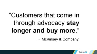 “Customers that come in
through advocacy stay
longer and buy more.”
- McKinsey & Company
 