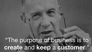 “The purpose of business is to
create and keep a customer.”
 