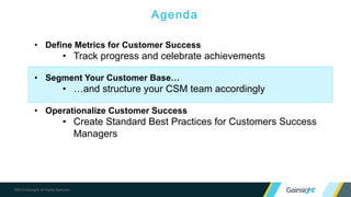 Objectives and Design Principles
In order to execute at scale, segmentation is critical to deliver what each type of customer needs
in a manner that’s scalable for the company.
Customer Needs
Value to company
• What do our customers need in order to be successful?
• Are there themes across these groups?
• What is the value of each type of customer to us?
• How can we affordably serve each segment?
1
 