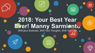 2018: Your Best Year
Ever! Manny Sarmiento
Shift Your Business, Shift Your Thoughts, Shift Your Life!
 