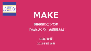 MAKE
開発者にとっての
「ものづくり」の意義とは
⼭本 ⼤策
2019年3⽉16⽇
 