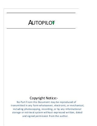 AUTOPILOT+
Copyright Notice:-
No Part From this Document may be reproduced of
transmitted in any form whatsoever, electronic, or mechanical,
including photocopying, recording, or by any informational
storage or retrieval system without expressed written, dated
and signed permission from the author.
 