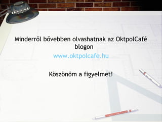 Minderről bővebben olvashatnak az OktpolCafé
blogon
www.oktpolcafe.hu
Köszönöm a figyelmet!
 