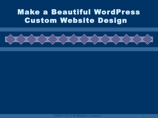 UNESCO ICTLIP Module 6. Lesson 1 1
Make a Beautiful WordPress
Custom Website Design
 