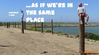 …as if we’re in
the same
place
Southeas
t Asia
USA
 