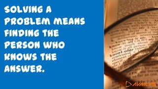 Solving a
problem means
finding the
person who
knows the
answer.
 