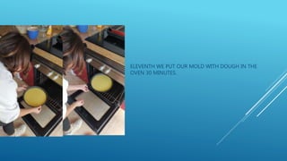ELEVENTH WE PUT OUR MOLD WITH DOUGH IN THE
OVEN 30 MINUTES.
 