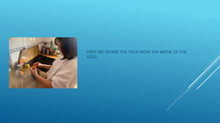 FIRST WE SEPARE THE YOLK FROM THE WITHE OF THE
EGGS.
 