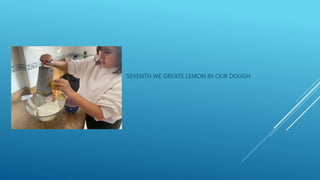 SEVENTH WE GREATE LEMON IN OUR DOUGH.
 
