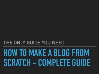HOW TO MAKE A BLOG FROM
SCRATCH - COMPLETE GUIDE
THE ONLY GUIDE YOU NEED
 