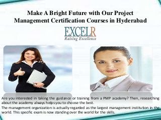 Make A Bright Future with Our Project
Management Certification Courses in Hyderabad
Are you interested in taking the guidance or training from a PMP academy? Then, researching
about the academy always helps you to choose the best.
The management organization is actually regarded as the largest management institution in the
world. This specific exam is now standing over the world for the skills.
 