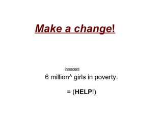 Make a change ! 6 million^ girls in poverty. = ( HELP !)    innocent 