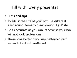 Fill with lovely presents!
• Hints and tips
• To adjust the size of your box use different
sized round items to draw aroun...