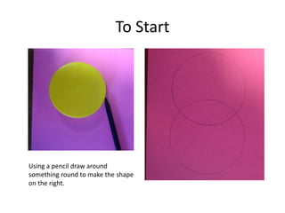 To Start
Using a pencil draw around
something round to make the shape
on the right.
 