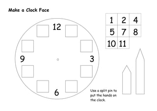 Make a Clock Face

                                     1 2 4
                    12
                                     5 7 8
                                    10 11
    9                    3



                    6    Use a split pin to
                         put the hands on
                         the clock.
 