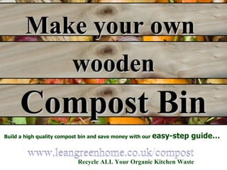 www.leangreenhome.co.uk/compost www. leangreenhome .co. uk /compost Recycle ALL Your Organic Kitchen Waste Build a high quality compost bin and save money with our   easy-step guide… Make your own Compost Bin wooden 