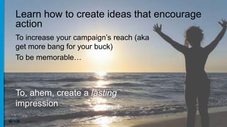 77Confidential © 2014
Learn how to create ideas that encourage
action
To increase your campaign’s reach (aka
get more bang for your buck)
To be memorable…
To, ahem, create a lasting
impression
 