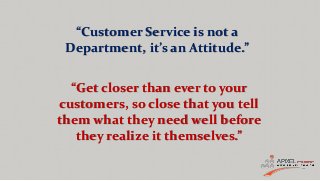 “Customer Service is not a
Department, it’s an Attitude.”
“Get closer than ever to your
customers, so close that you tell
...