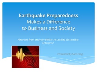 Earthquake Preparedness Makes a Differenceto Business and Society Abstracts from Essay for BMBA 510 Leading Sustainable Enterprise  Presented by Sam Fang 