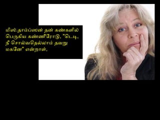 மிஸ்.தோம்ப்ஸன் தன் கண்களைில்
ெபருகிய கண்ணைீோரோடு, "ெடடி,
நீ ெசோல்வெதல்லோம் தவறு
மகோன" என்றோளை்,
 