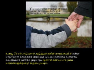 உனது ொசயல்பாடுகளால் அடுத்ததைவர்களின் வாழ்க்ைகயில் என்ன
மாதைிாியான தைாக்கத்தைதை ஏற்படுத்ததை முடியும் என்பைதை உன்னால்
உடனடியாக கணிக்க முடியாது. ஆனால் கண்டிப்பாக நல்ல
மாற்றங்களுக்கு வழி வகுக்க முடியும்.
 