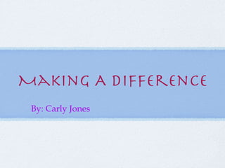 Making A Difference By: Carly Jones 
