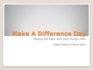 Make A Difference Day  Helping the Elder with their Hungry Pets Haley Asher & Dave Katz 