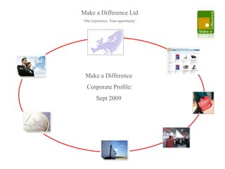 Make a Difference Ltd ‘Our experience, Your opportunity’ Make a Difference Corporate Profile: Sept 2009 