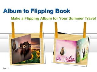 Album to Flipping Book
           Make a Flipping Album for Your Summer Travel




                                    This text c
                                                a
           This text can be text.   replaced w n be
                           ur                   ith your te
           replaced with yo                                xt.

Page  1
 