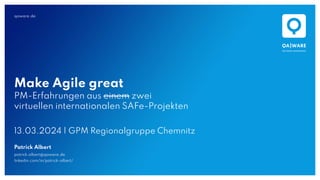 qaware.de
Make Agile great
PM-Erfahrungen aus einem zwei
virtuellen internationalen SAFe-Projekten
13.03.2024 | GPM Regionalgruppe Chemnitz
Patrick Albert
patrick.albert@qaware.de
linkedin.com/in/patrick-albert/
 