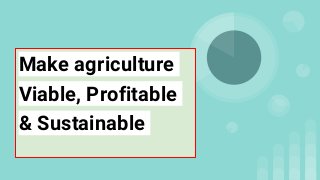 Make agriculture
Viable, Profitable
& Sustainable
 